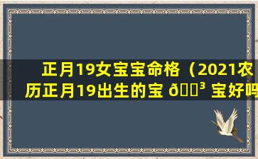 正月19女宝宝命格（2021农历正月19出生的宝 🐳 宝好吗）